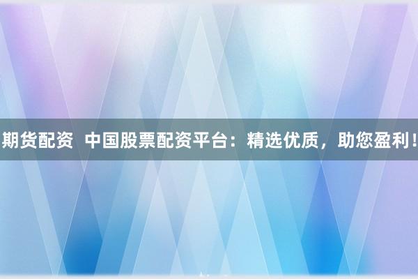 期货配资  中国股票配资平台：精选优质，助您盈利！