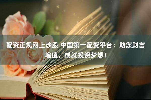 配资正规网上炒股 中国第一配资平台：助您财富增值，成就投资梦想！