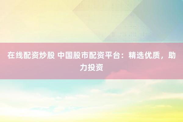 在线配资炒股 中国股市配资平台：精选优质，助力投资