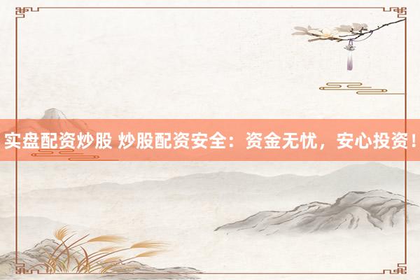 实盘配资炒股 炒股配资安全：资金无忧，安心投资！