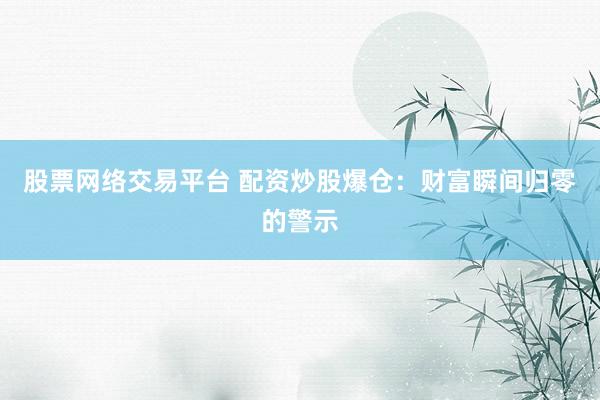 股票网络交易平台 配资炒股爆仓：财富瞬间归零的警示