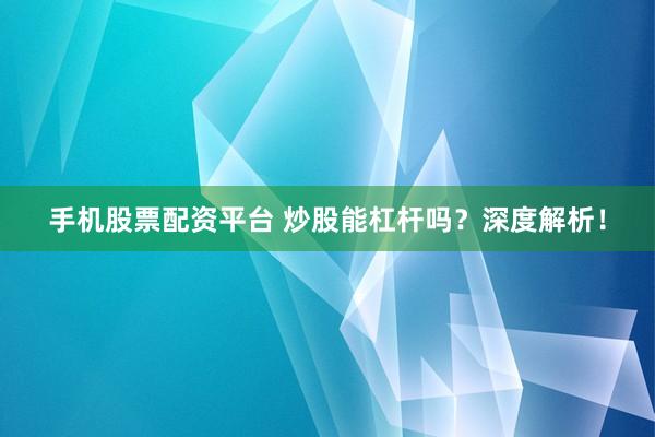 手机股票配资平台 炒股能杠杆吗？深度解析！