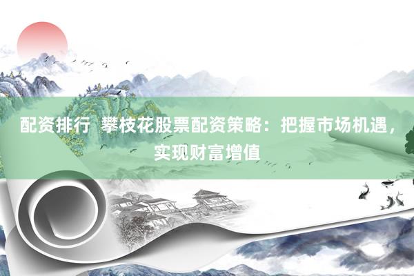 配资排行  攀枝花股票配资策略：把握市场机遇，实现财富增值
