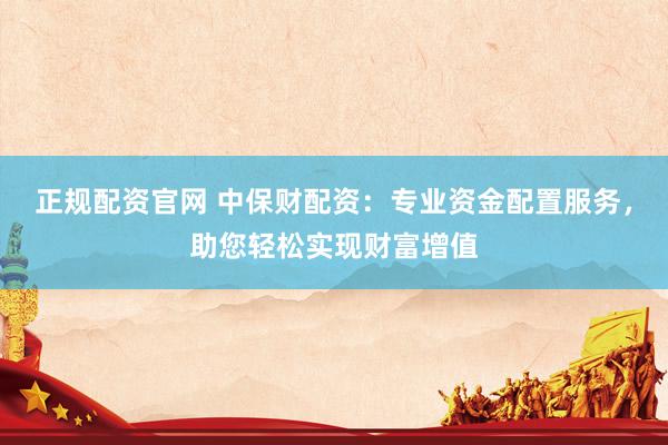 正规配资官网 中保财配资：专业资金配置服务，助您轻松实现财富增值