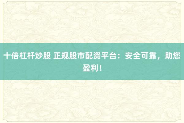 十倍杠杆炒股 正规股市配资平台：安全可靠，助您盈利！