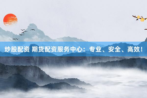 炒股配资 期货配资服务中心：专业、安全、高效！