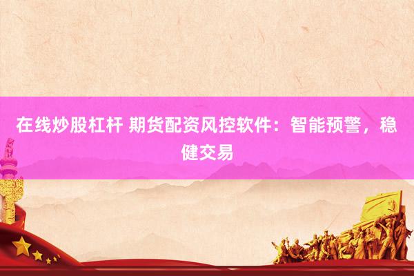 在线炒股杠杆 期货配资风控软件：智能预警，稳健交易