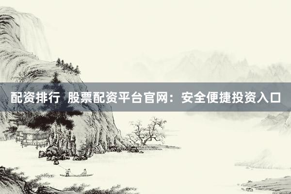 配资排行  股票配资平台官网：安全便捷投资入口