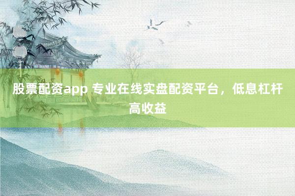 股票配资app 专业在线实盘配资平台,低息杠杆高收益