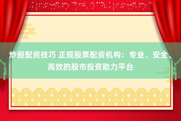 炒股配资技巧 正规股票配资机构：专业、安全、高效的股市投资助力平台