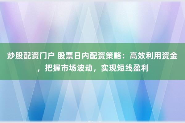 炒股配资门户 股票日内配资策略：高效利用资金，把握市场波动，实现短线盈利