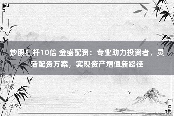 炒股杠杆10倍 金盛配资：专业助力投资者，灵活配资方案，实现资产增值新路径