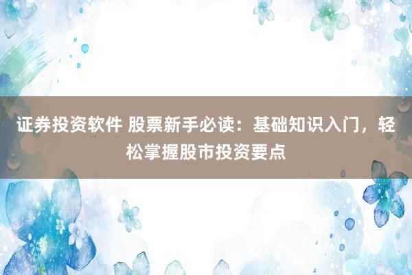 证券投资软件 股票新手必读：基础知识入门，轻松掌握股市投资要点