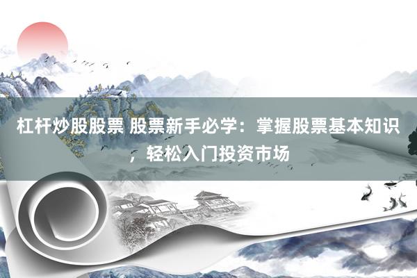 杠杆炒股股票 股票新手必学：掌握股票基本知识，轻松入门投资市场