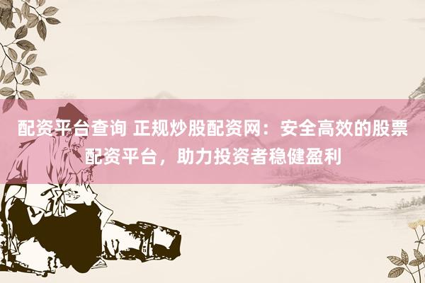 配资平台查询 正规炒股配资网：安全高效的股票配资平台，助力投资者稳健盈利