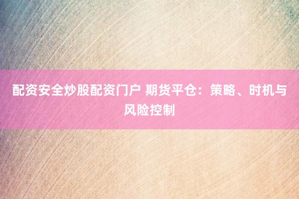 配资安全炒股配资门户 期货平仓：策略、时机与风险控制