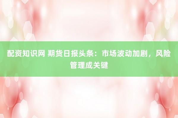 配资知识网 期货日报头条：市场波动加剧，风险管理成关键