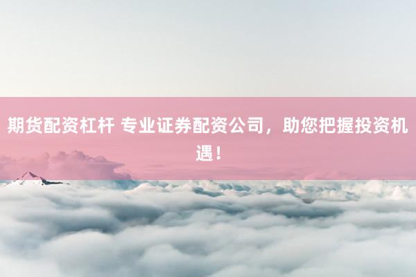期货配资杠杆 专业证券配资公司，助您把握投资机遇！
