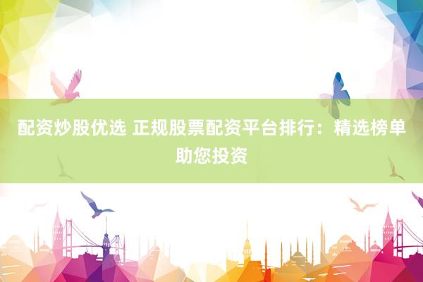 配资炒股优选 正规股票配资平台排行：精选榜单助您投资