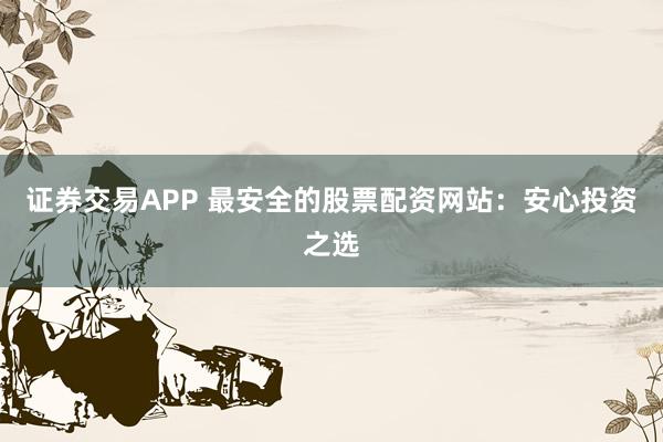 证券交易APP 最安全的股票配资网站：安心投资之选