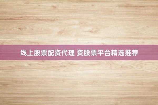 线上股票配资代理 资股票平台精选推荐