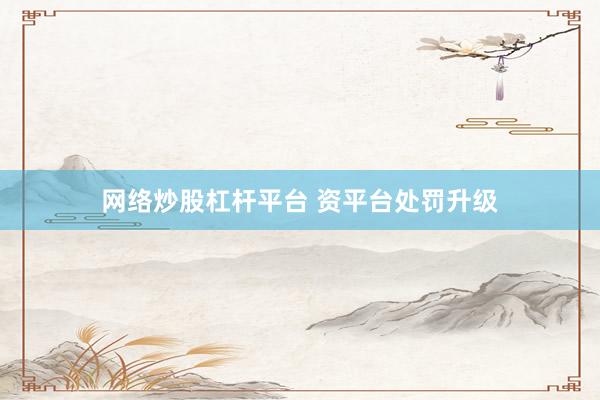 网络炒股杠杆平台 资平台处罚升级