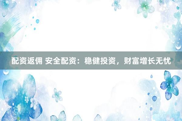 配资返佣 安全配资：稳健投资，财富增长无忧