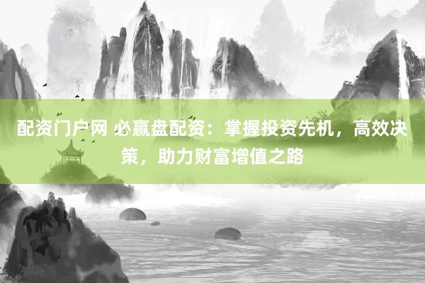 配资门户网 必赢盘配资：掌握投资先机，高效决策，助力财富增值之路