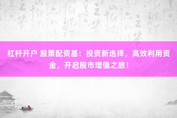 杠杆开户 股票配资基：投资新选择，高效利用资金，开启股市增值之旅！