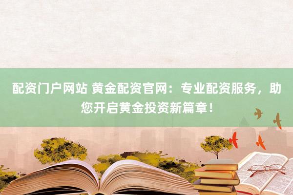 配资门户网站 黄金配资官网：专业配资服务，助您开启黄金投资新篇章！