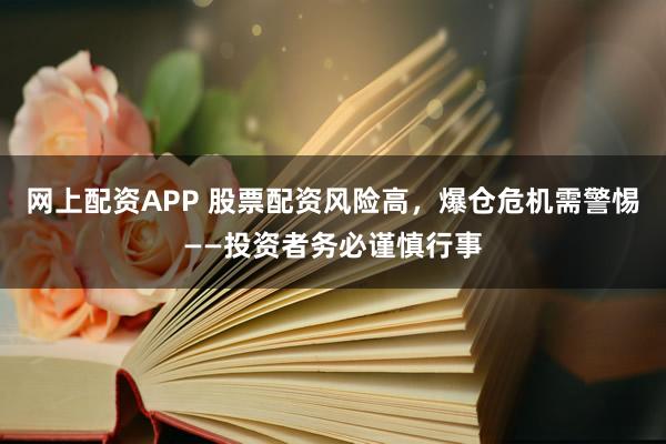 网上配资APP 股票配资风险高，爆仓危机需警惕——投资者务必谨慎行事