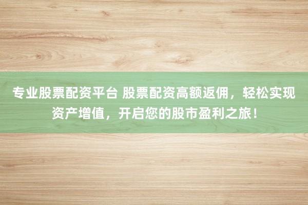 专业股票配资平台 股票配资高额返佣，轻松实现资产增值，开启您的股市盈利之旅！