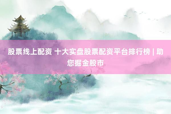 股票线上配资 十大实盘股票配资平台排行榜 | 助您掘金股市