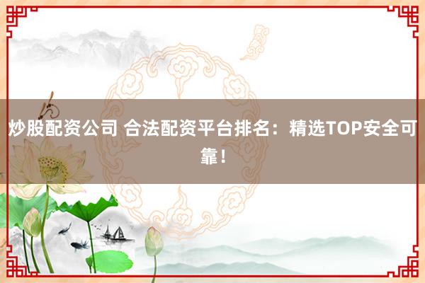 炒股配资公司 合法配资平台排名：精选TOP安全可靠！