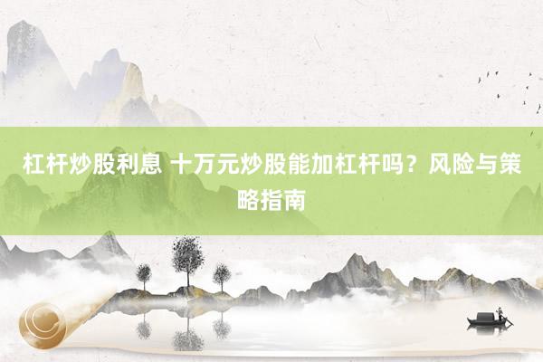 杠杆炒股利息 十万元炒股能加杠杆吗？风险与策略指南