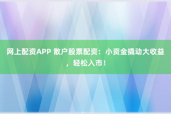 网上配资APP 散户股票配资：小资金撬动大收益，轻松入市！