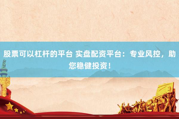 股票可以杠杆的平台 实盘配资平台：专业风控，助您稳健投资！