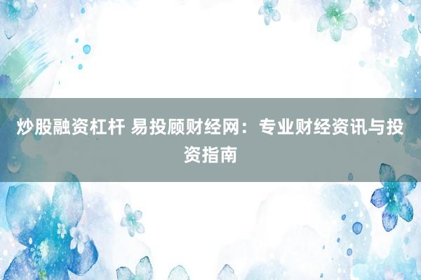 炒股融资杠杆 易投顾财经网：专业财经资讯与投资指南