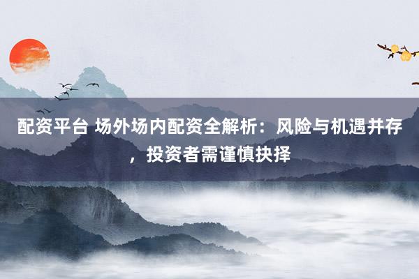 配资平台 场外场内配资全解析:风险与机遇并存,投资者需谨慎抉择