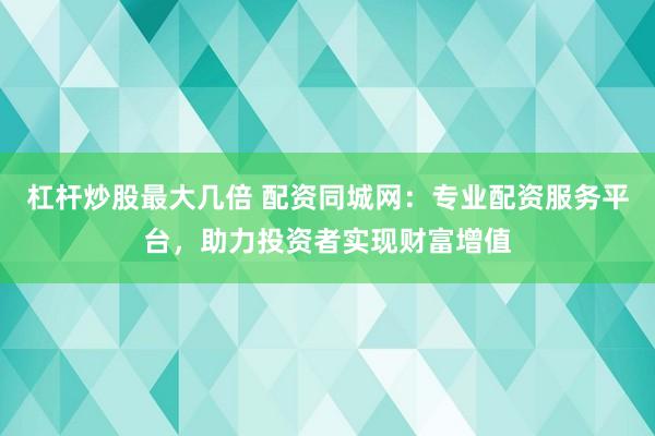 杠杆炒股最大几倍 配资同城网:专业配资服务平台,助力投资者实现财富增值