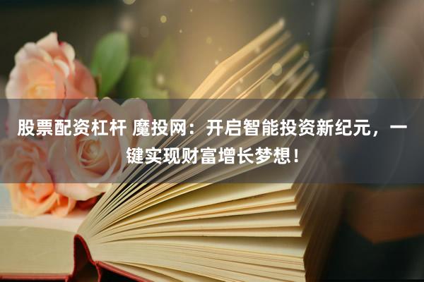 股票配资杠杆 魔投网：开启智能投资新纪元，一键实现财富增长梦想！