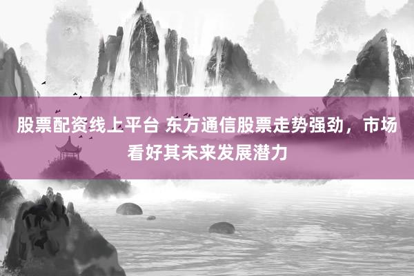 股票配资线上平台 东方通信股票走势强劲，市场看好其未来发展潜力