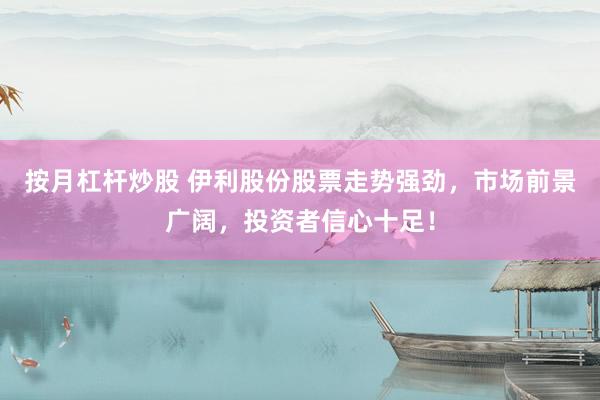 按月杠杆炒股 伊利股份股票走势强劲，市场前景广阔，投资者信心十足！