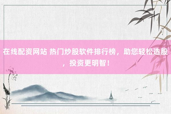 在线配资网站 热门炒股软件排行榜，助您轻松选股，投资更明智！