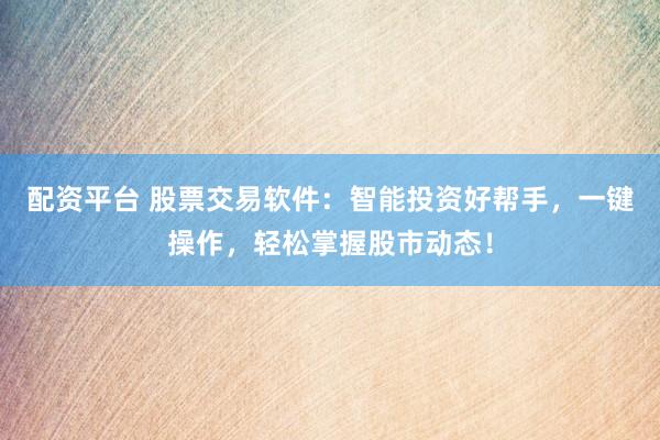 配资平台 股票交易软件：智能投资好帮手，一键操作，轻松掌握股市动态！