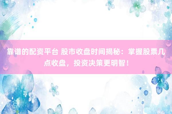 靠谱的配资平台 股市收盘时间揭秘：掌握股票几点收盘，投资决策更明智！