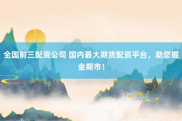 全国前三配资公司 国内最大期货配资平台，助您掘金期市！