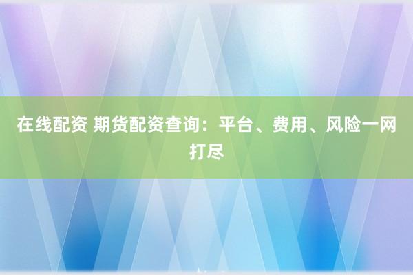 在线配资 期货配资查询：平台、费用、风险一网打尽