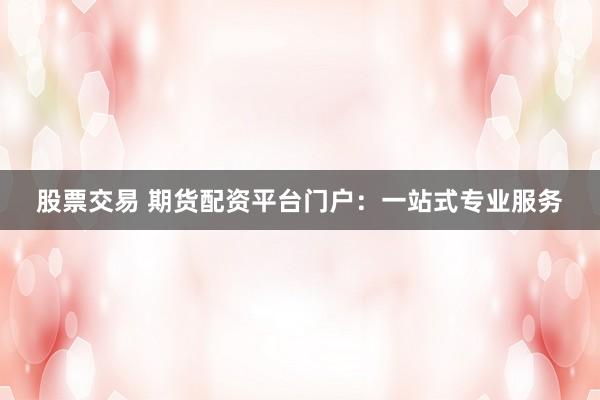 股票交易 期货配资平台门户：一站式专业服务