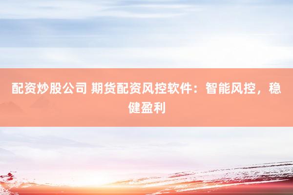 配资炒股公司 期货配资风控软件：智能风控，稳健盈利
